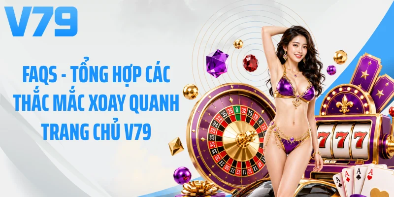 FAQs - Tổng hợp các thắc mắc xoay quanh trang chủ V79