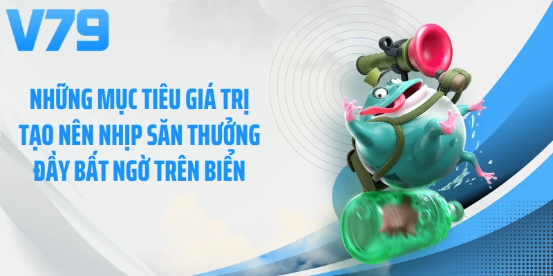 Những mục tiêu giá trị tạo nên nhịp săn thưởng đầy bất ngờ trên biển